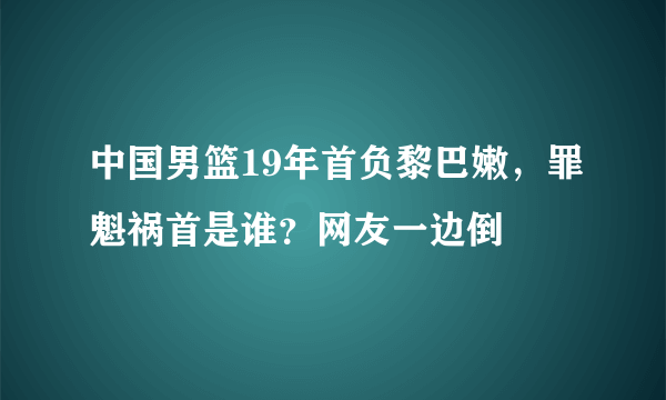 中国男篮19年首负黎巴嫩，罪魁祸首是谁？网友一边倒