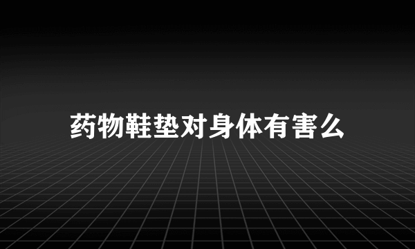 药物鞋垫对身体有害么