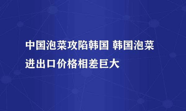 中国泡菜攻陷韩国 韩国泡菜进出口价格相差巨大