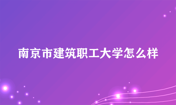 南京市建筑职工大学怎么样