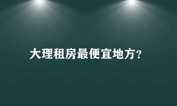 大理租房最便宜地方？