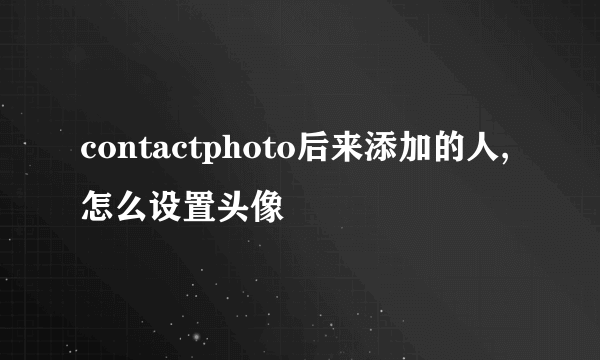 contactphoto后来添加的人,怎么设置头像