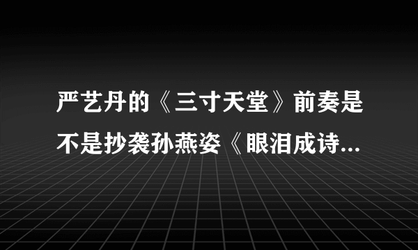 严艺丹的《三寸天堂》前奏是不是抄袭孙燕姿《眼泪成诗》的前奏啊！怎么听都很像呢！