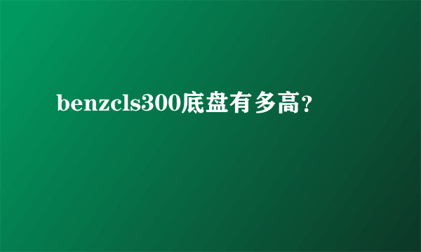 benzcls300底盘有多高？