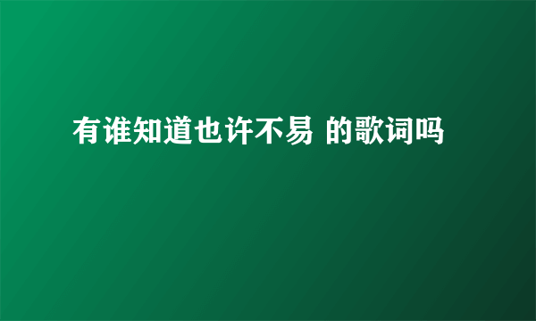 有谁知道也许不易 的歌词吗
