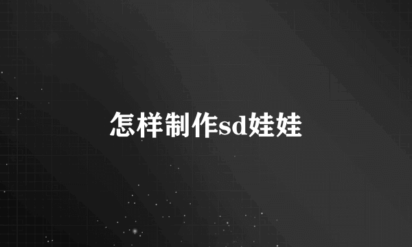 怎样制作sd娃娃