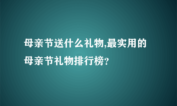 母亲节送什么礼物,最实用的母亲节礼物排行榜？