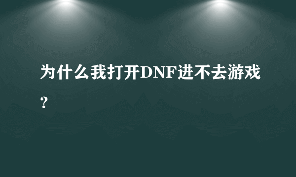 为什么我打开DNF进不去游戏？