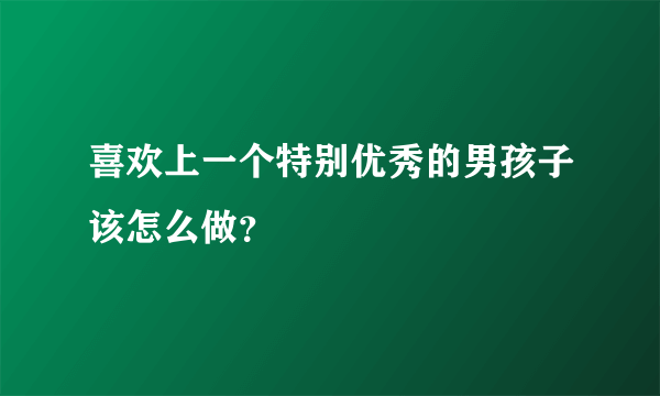 喜欢上一个特别优秀的男孩子该怎么做？