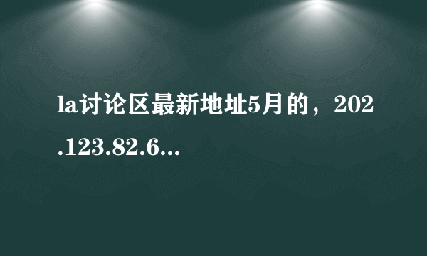 la讨论区最新地址5月的，202.123.82.6不要这个，，，这个没用