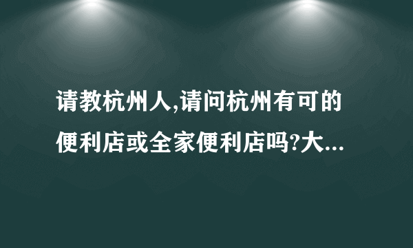 请教杭州人,请问杭州有可的便利店或全家便利店吗?大概有几家?
