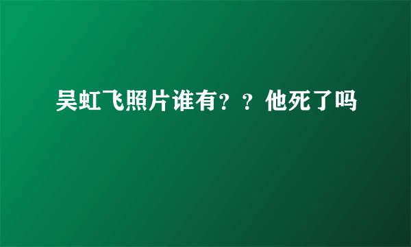 吴虹飞照片谁有？？他死了吗