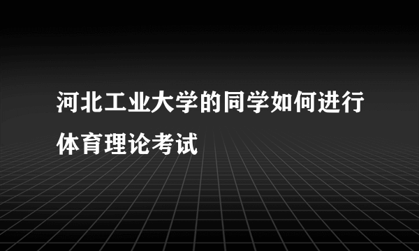 河北工业大学的同学如何进行体育理论考试