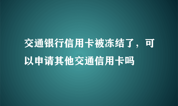 交通银行信用卡被冻结了，可以申请其他交通信用卡吗
