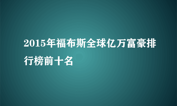 2015年福布斯全球亿万富豪排行榜前十名