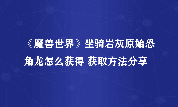 《魔兽世界》坐骑岩灰原始恐角龙怎么获得 获取方法分享