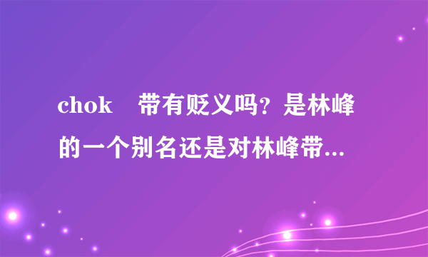 chok峯带有贬义吗？是林峰的一个别名还是对林峰带有贬义的意思？