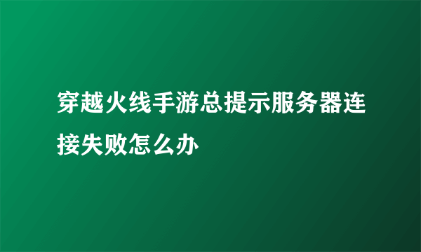 穿越火线手游总提示服务器连接失败怎么办