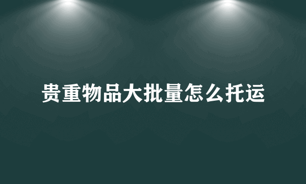 贵重物品大批量怎么托运
