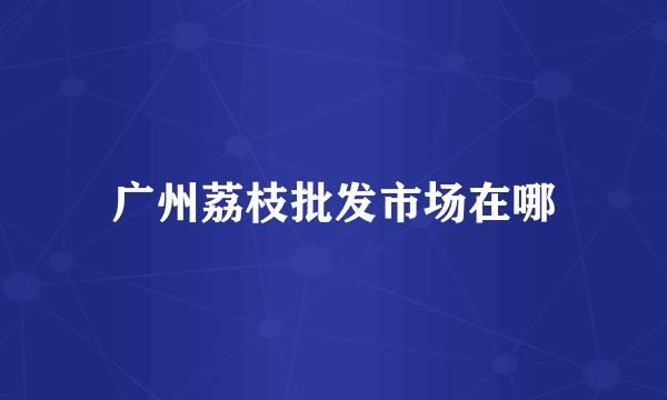 广州荔枝批发市场在哪
