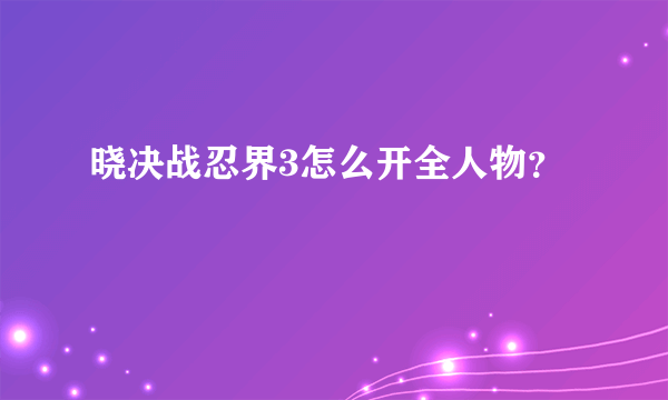晓决战忍界3怎么开全人物？