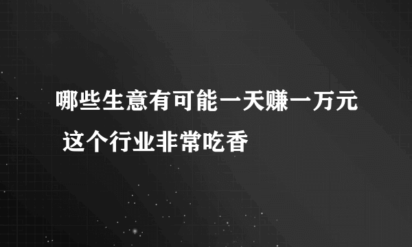 哪些生意有可能一天赚一万元 这个行业非常吃香