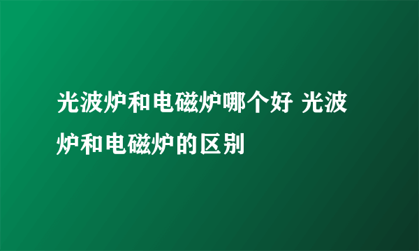光波炉和电磁炉哪个好 光波炉和电磁炉的区别