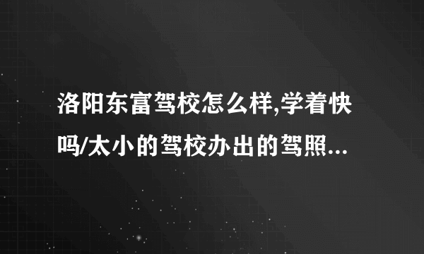 洛阳东富驾校怎么样,学着快吗/太小的驾校办出的驾照可靠吗,过两年国家不会不承认吧