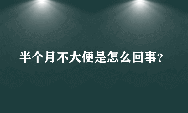 半个月不大便是怎么回事？