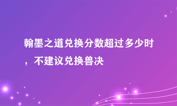 翰墨之道兑换分数超过多少时，不建议兑换兽决