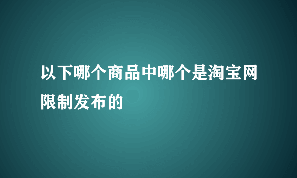 以下哪个商品中哪个是淘宝网限制发布的