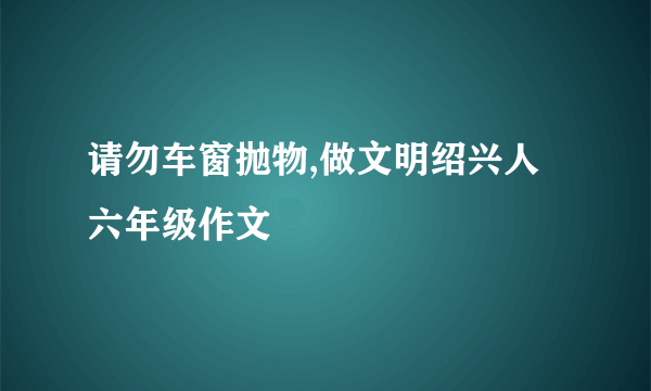 请勿车窗抛物,做文明绍兴人六年级作文