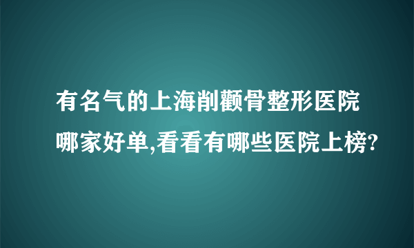 有名气的上海削颧骨整形医院哪家好单,看看有哪些医院上榜?