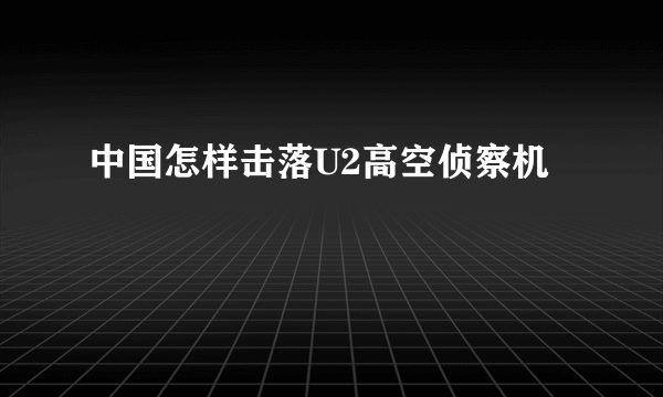 中国怎样击落U2高空侦察机
