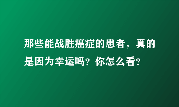 那些能战胜癌症的患者，真的是因为幸运吗？你怎么看？