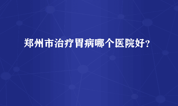 郑州市治疗胃病哪个医院好？