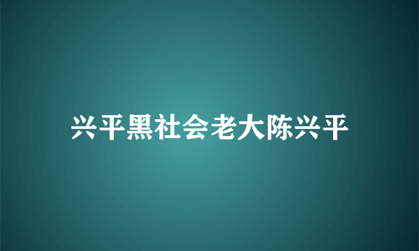 兴平黑社会老大陈兴平