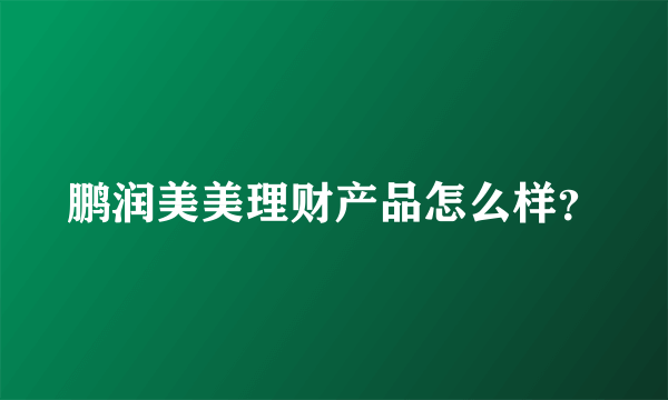 鹏润美美理财产品怎么样？