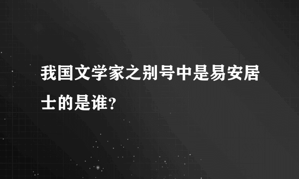 我国文学家之别号中是易安居士的是谁？
