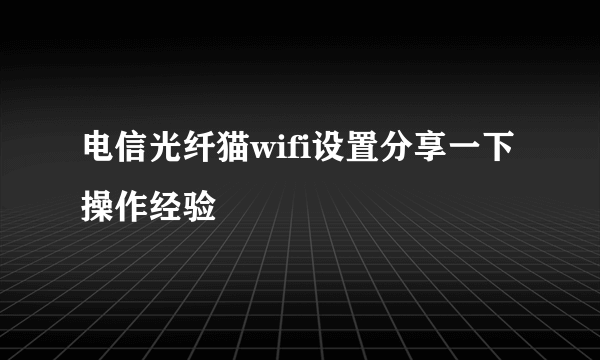 电信光纤猫wifi设置分享一下操作经验