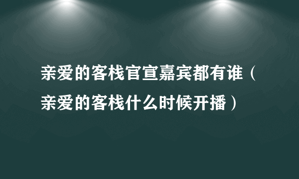 亲爱的客栈官宣嘉宾都有谁（亲爱的客栈什么时候开播）