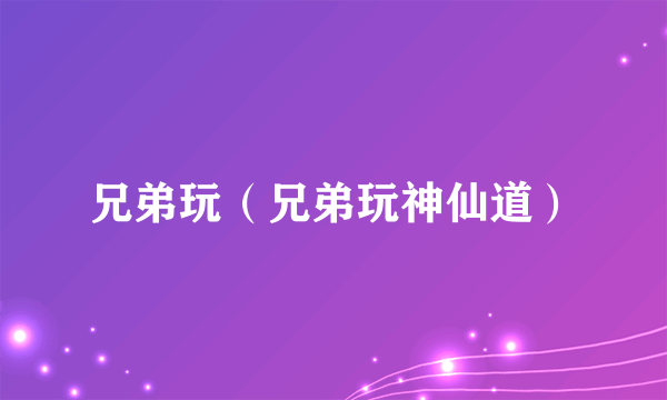 兄弟玩（兄弟玩神仙道）
