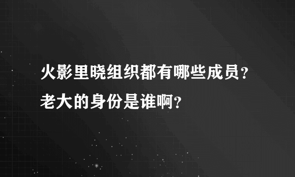 火影里晓组织都有哪些成员？老大的身份是谁啊？