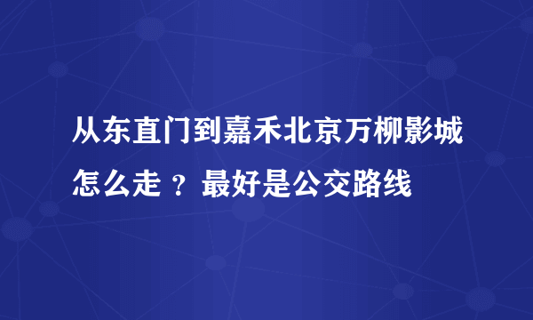 从东直门到嘉禾北京万柳影城怎么走 ？最好是公交路线
