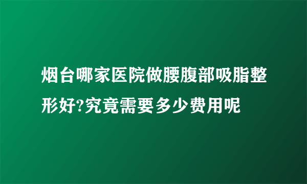 烟台哪家医院做腰腹部吸脂整形好?究竟需要多少费用呢