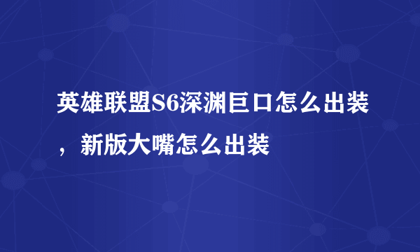 英雄联盟S6深渊巨口怎么出装，新版大嘴怎么出装