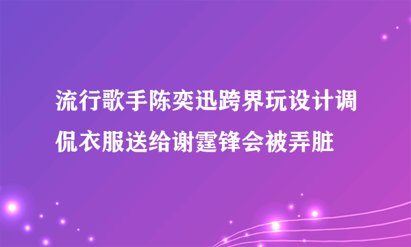 流行歌手陈奕迅跨界玩设计调侃衣服送给谢霆锋会被弄脏