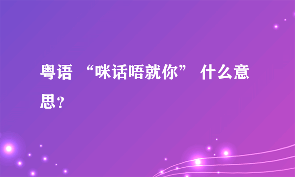 粤语 “咪话唔就你” 什么意思？