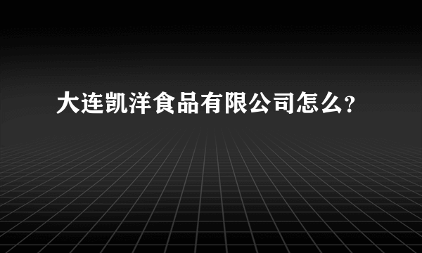 大连凯洋食品有限公司怎么？