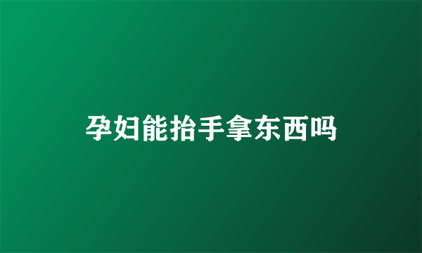 孕妇能抬手拿东西吗
